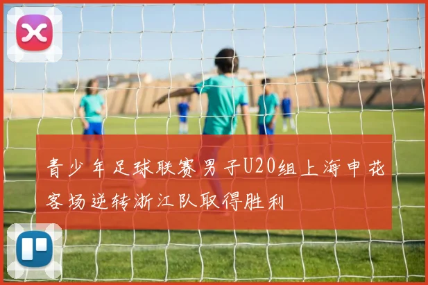 青少年足球联赛男子U20组上海申花客场逆转浙江队取得胜利