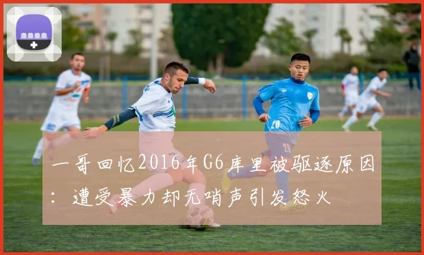 一哥回忆2016年G6库里被驱逐原因：遭受暴力却无哨声引发怒火