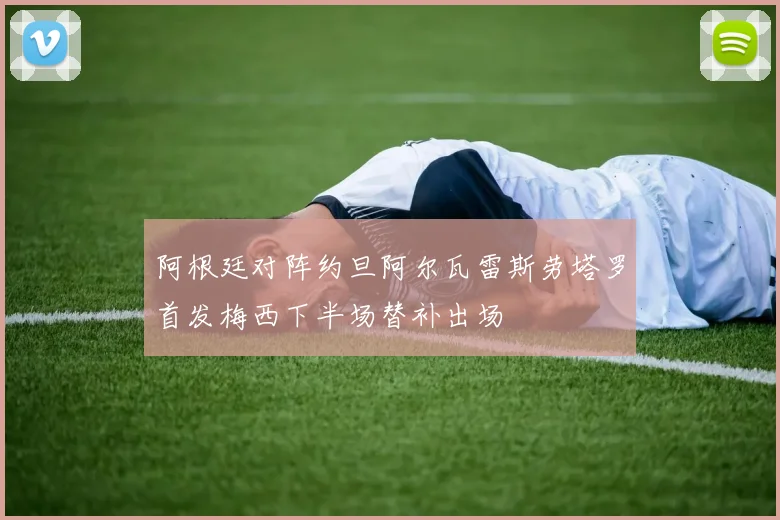 阿根廷对阵约旦阿尔瓦雷斯劳塔罗首发梅西下半场替补出场