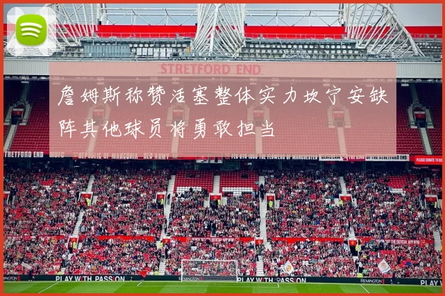 詹姆斯称赞活塞整体实力坎宁安缺阵其他球员将勇敢担当