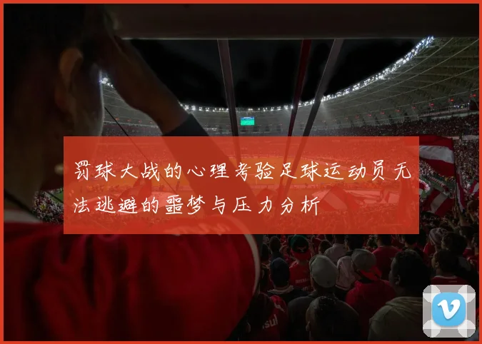 罚球大战的心理考验足球运动员无法逃避的噩梦与压力分析