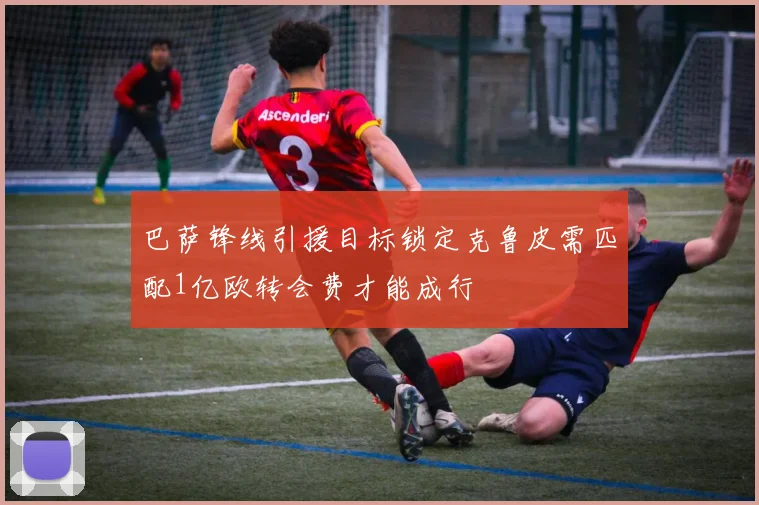 巴萨锋线引援目标锁定克鲁皮需匹配1亿欧转会费才能成行