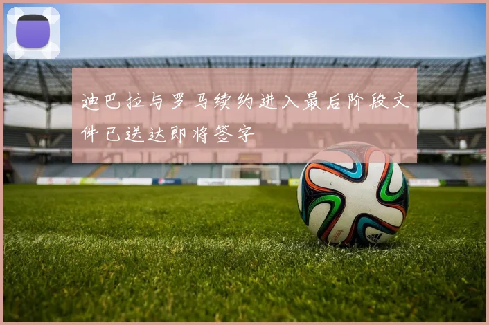 迪巴拉与罗马续约进入最后阶段文件已送达即将签字