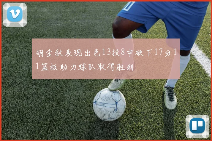 胡金秋表现出色13投8中砍下17分11篮板助力球队取得胜利