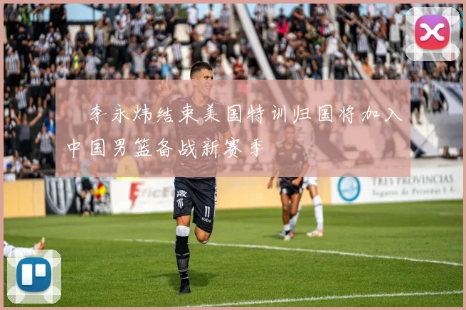 偰李永炜结束美国特训归国将加入中国男篮备战新赛季