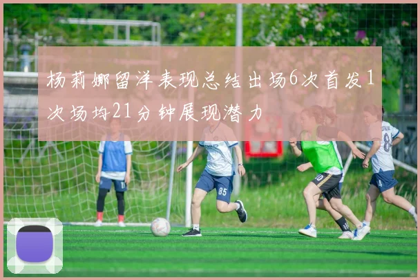 杨莉娜留洋表现总结出场6次首发1次场均21分钟展现潜力
