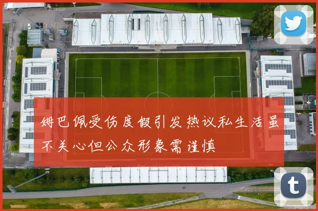 姆巴佩受伤度假引发热议私生活虽不关心但公众形象需谨慎