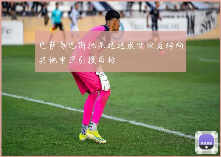 巴萨与巴斯托尼达达成协议后转向其他中卫引援目标