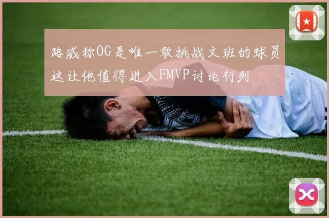 路威称OG是唯一敢挑战文班的球员这让他值得进入FMVP讨论行列
