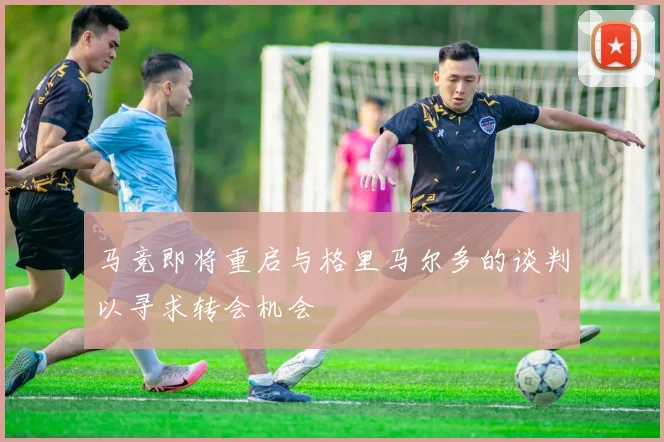 马竞即将重启与格里马尔多的谈判以寻求转会机会