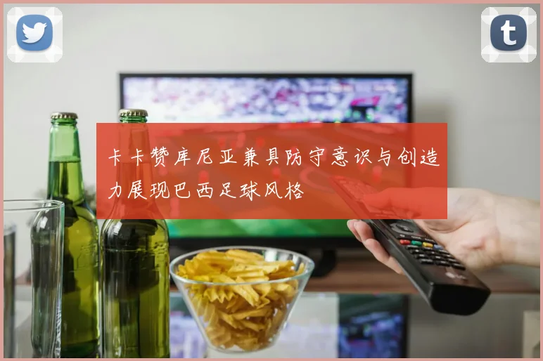 卡卡赞库尼亚兼具防守意识与创造力展现巴西足球风格
