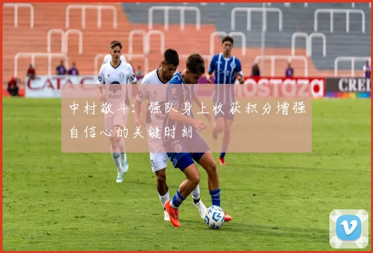 中村敬斗：强队身上收获积分增强自信心的关键时刻