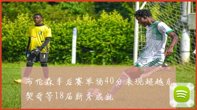 布伦森季后赛单场40分表现超越东契奇等18届新秀成就