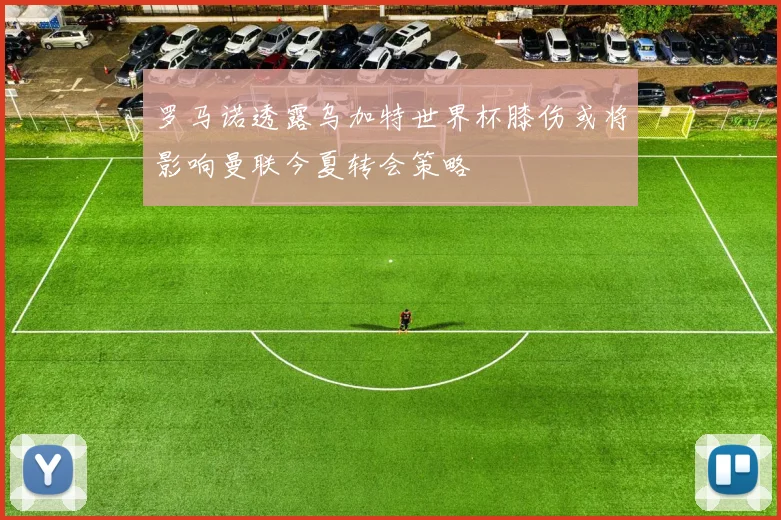 罗马诺透露乌加特世界杯膝伤或将影响曼联今夏转会策略
