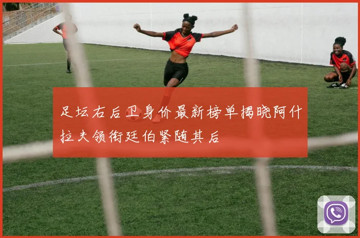 足坛右后卫身价最新榜单揭晓阿什拉夫领衔廷伯紧随其后
