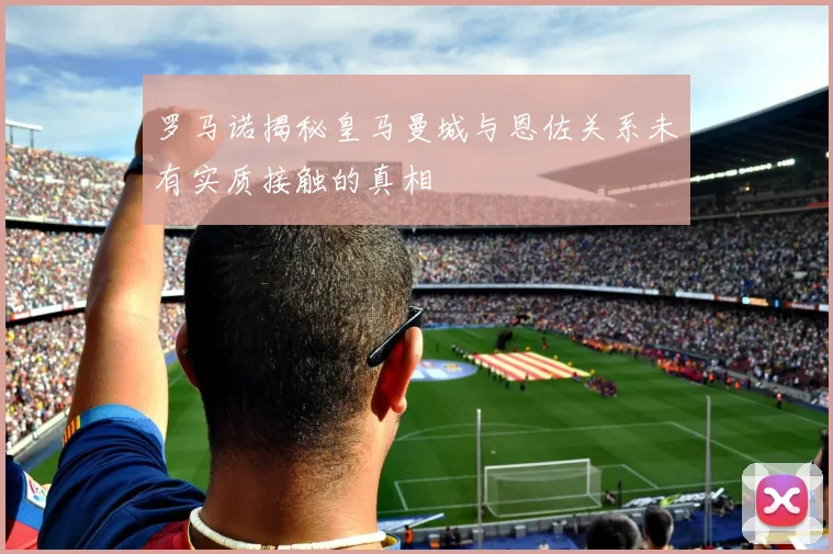 罗马诺揭秘皇马曼城与恩佐关系未有实质接触的真相
