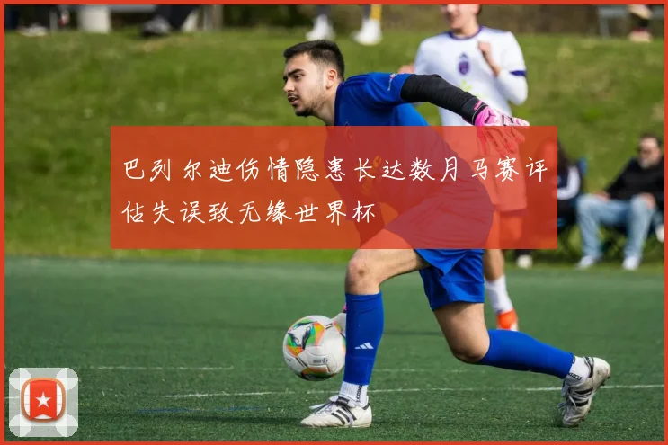 巴列尔迪伤情隐患长达数月马赛评估失误致无缘世界杯