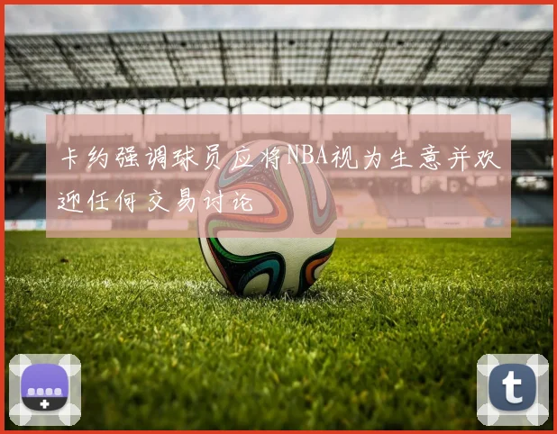 卡约强调球员应将NBA视为生意并欢迎任何交易讨论