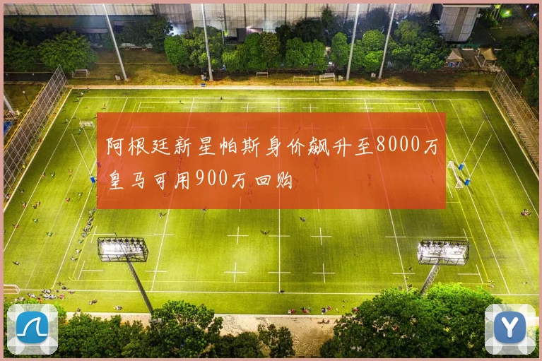阿根廷新星帕斯身价飙升至8000万皇马可用900万回购