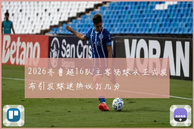 2026齐鲁超16队主客场球衣正式发布引发球迷热议打几分