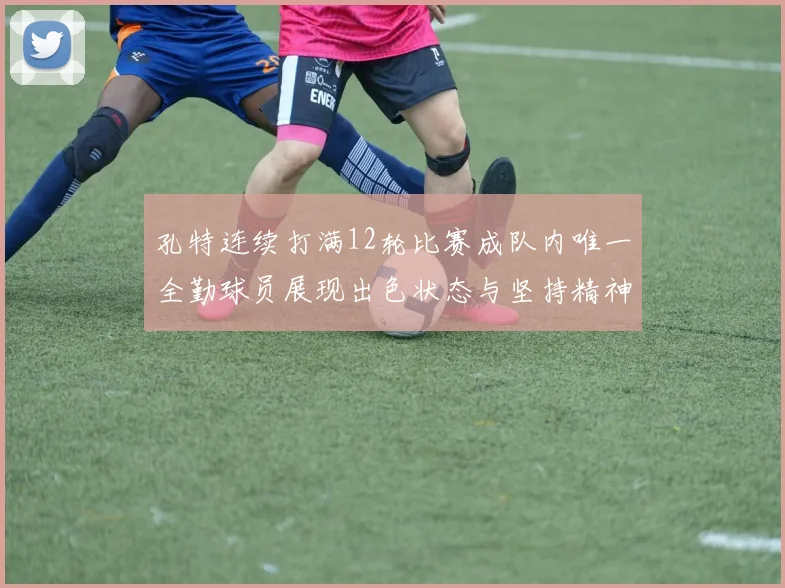 孔特连续打满12轮比赛成队内唯一全勤球员展现出色状态与坚持精神