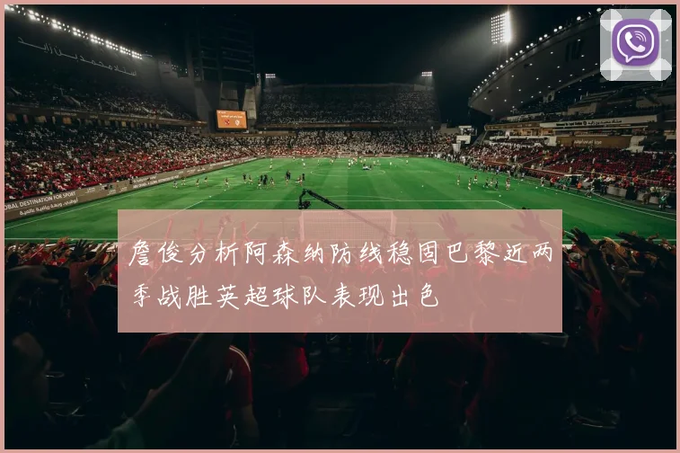 詹俊分析阿森纳防线稳固巴黎近两季战胜英超球队表现出色