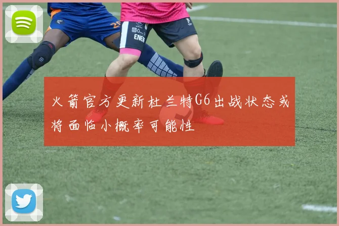 火箭官方更新杜兰特G6出战状态或将面临小概率可能性