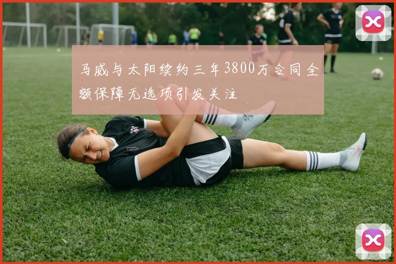 马威与太阳续约三年3800万合同全额保障无选项引发关注