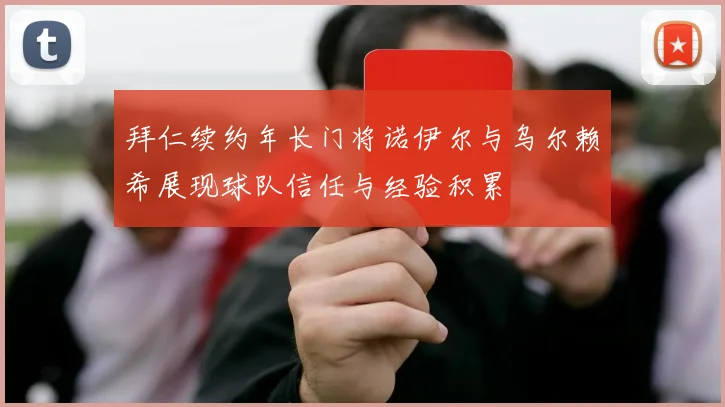 拜仁续约年长门将诺伊尔与乌尔赖希展现球队信任与经验积累