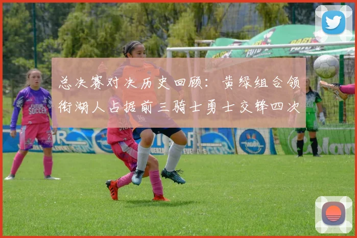总决赛对决历史回顾：黄绿组合领衔湖人占据前三骑士勇士交锋四次