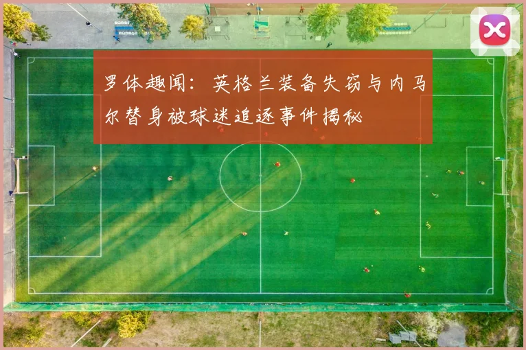 罗体趣闻：英格兰装备失窃与内马尔替身被球迷追逐事件揭秘