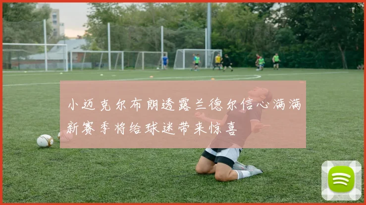 小迈克尔布朗透露兰德尔信心满满新赛季将给球迷带来惊喜