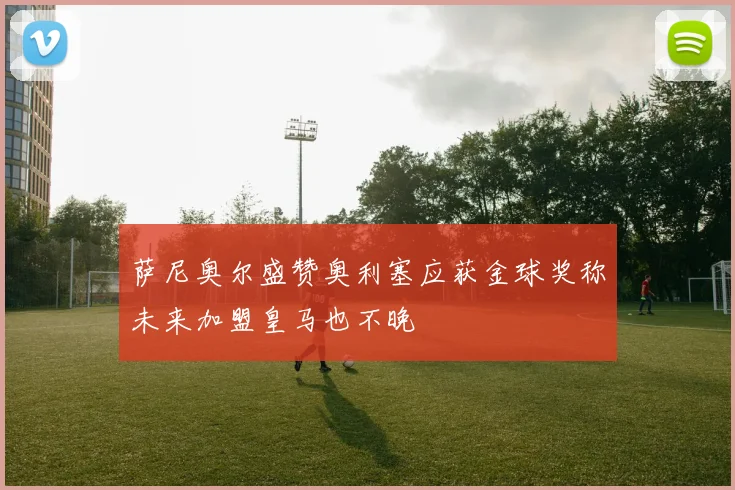 萨尼奥尔盛赞奥利塞应获金球奖称未来加盟皇马也不晚