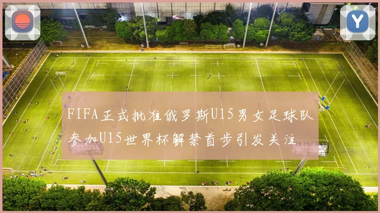 FIFA正式批准俄罗斯U15男女足球队参加U15世界杯解禁首步引发关注